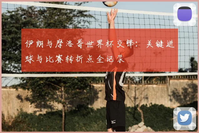 伊朗与摩洛哥世界杯交锋：关键进球与比赛转折点全记录