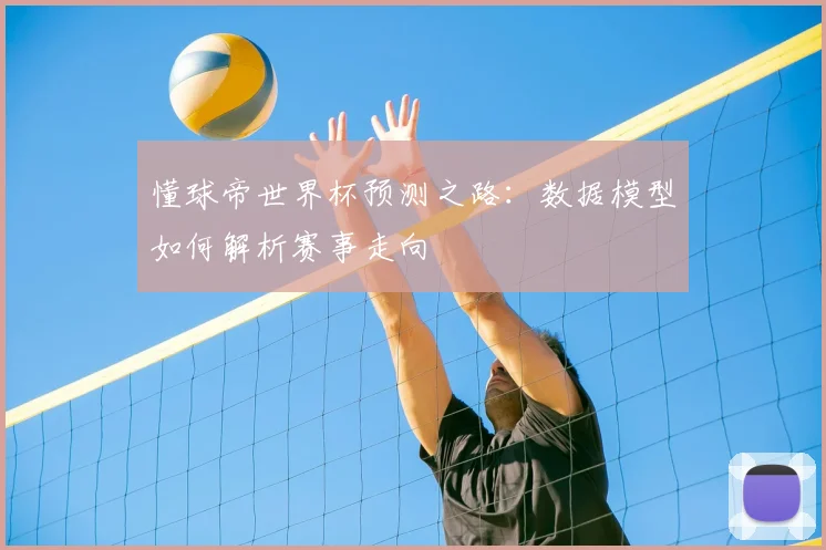 懂球帝世界杯预测之路：数据模型如何解析赛事走向