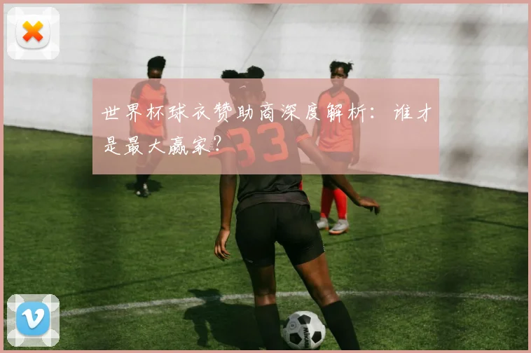 世界杯球衣赞助商深度解析：谁才是最大赢家？