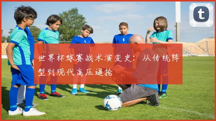 世界杯球赛战术演变史：从传统阵型到现代高压逼抢