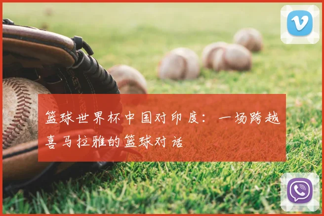篮球世界杯中国对印度：一场跨越喜马拉雅的篮球对话