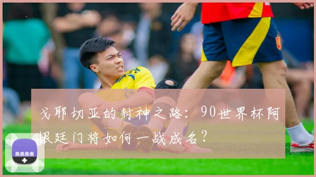 戈耶切亚的封神之路：90世界杯阿根廷门将如何一战成名？
