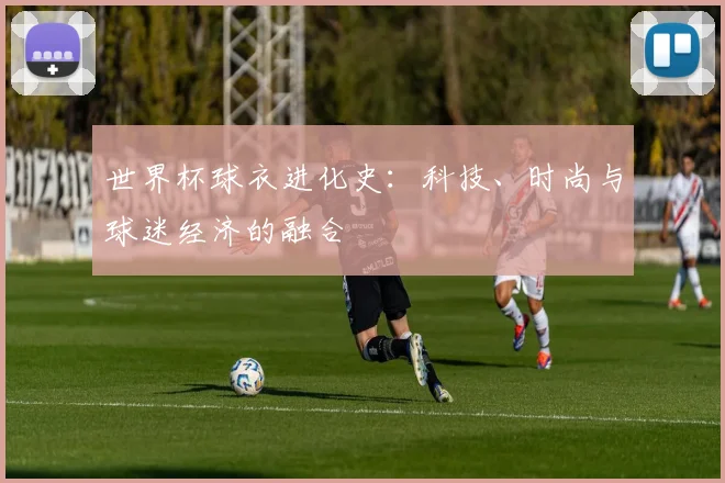 世界杯球衣进化史：科技、时尚与球迷经济的融合