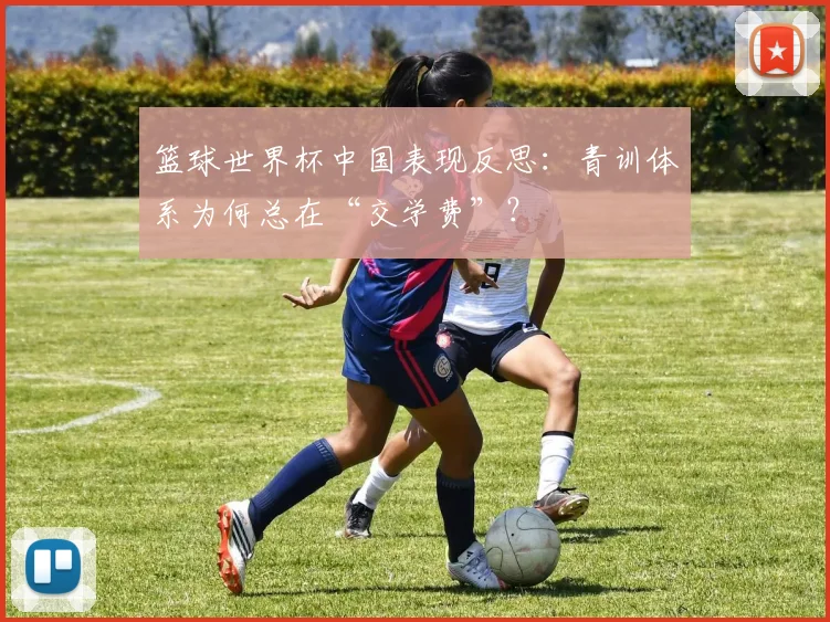 篮球世界杯中国表现反思：青训体系为何总在“交学费”？