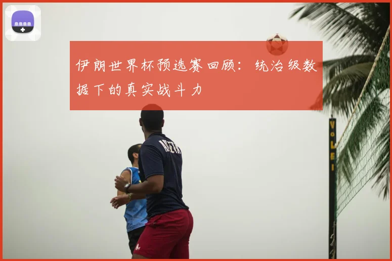 伊朗世界杯预选赛回顾：统治级数据下的真实战斗力