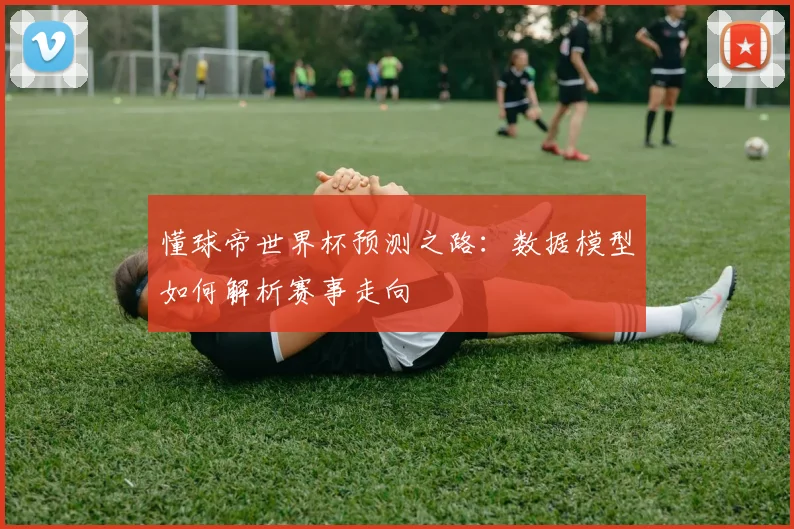 懂球帝世界杯预测之路：数据模型如何解析赛事走向