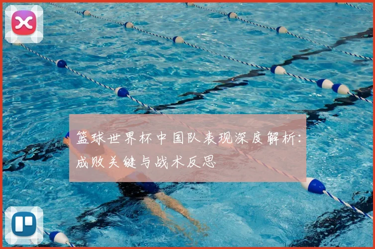篮球世界杯中国队表现深度解析：成败关键与战术反思