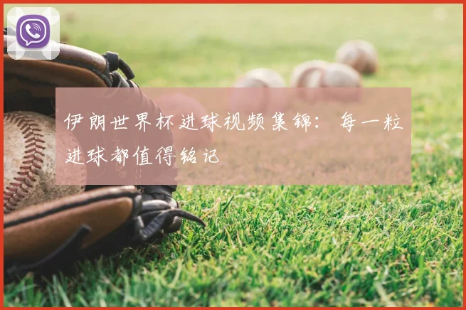 伊朗世界杯进球视频集锦：每一粒进球都值得铭记