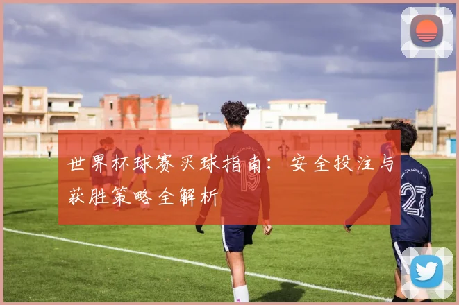 世界杯球赛买球指南：安全投注与获胜策略全解析