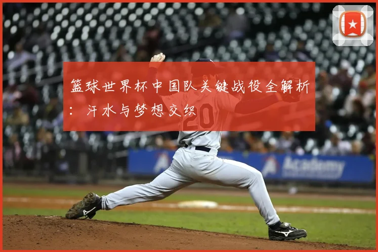 篮球世界杯中国队关键战役全解析：汗水与梦想交织