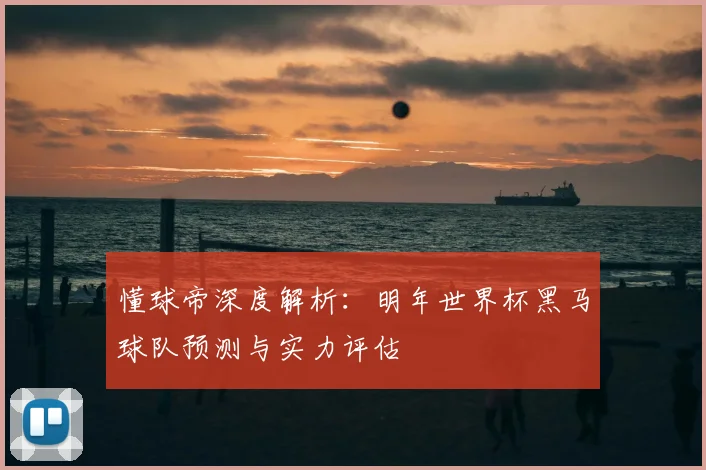 懂球帝深度解析：明年世界杯黑马球队预测与实力评估
