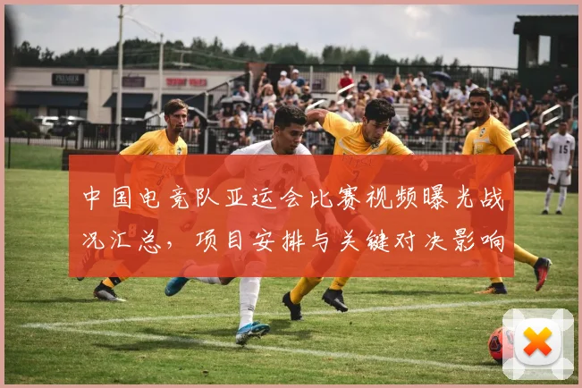 中国电竞队亚运会比赛视频曝光战况汇总，项目安排与关键对决影响解析