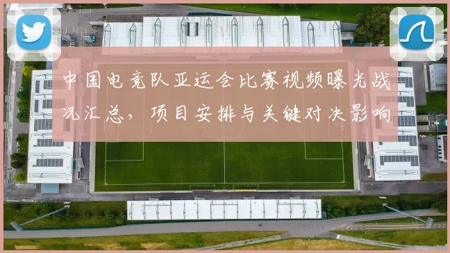 中国电竞队亚运会比赛视频曝光战况汇总，项目安排与关键对决影响解析