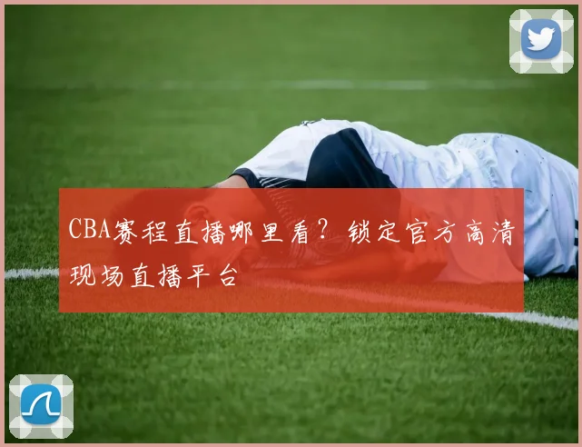 CBA赛程直播哪里看？锁定官方高清现场直播平台