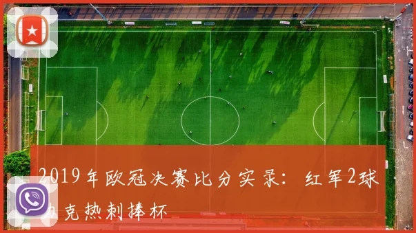 2019年欧冠决赛比分实录：红军2球力克热刺捧杯
