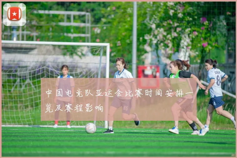 中国电竞队亚运会比赛时间安排一览及赛程影响