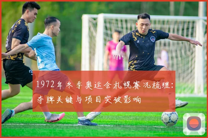 1972年冬季奥运会札幌赛况梳理：夺牌关键与项目突破影响