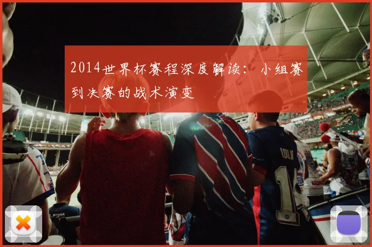 2014世界杯赛程深度解读：小组赛到决赛的战术演变