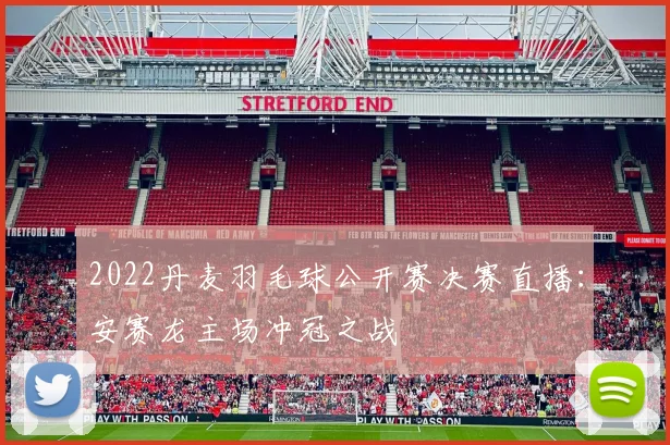 2022丹麦羽毛球公开赛决赛直播：安赛龙主场冲冠之战