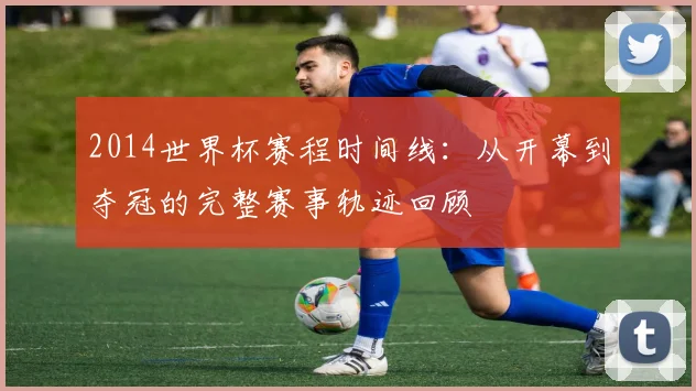 2014世界杯赛程时间线：从开幕到夺冠的完整赛事轨迹回顾