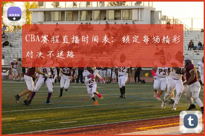 CBA赛程直播时间表：锁定每场精彩对决不迷路