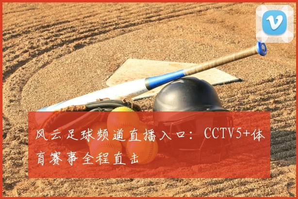 风云足球频道直播入口：CCTV5+体育赛事全程直击