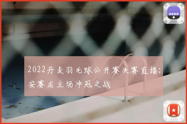 2022丹麦羽毛球公开赛决赛直播：安赛龙主场冲冠之战