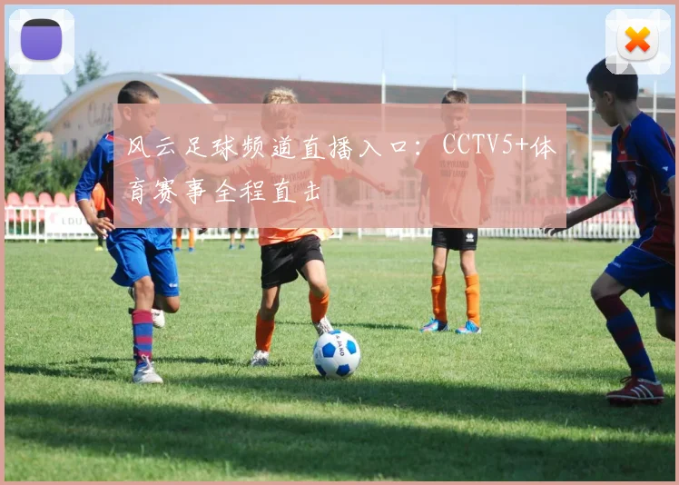 风云足球频道直播入口：CCTV5+体育赛事全程直击