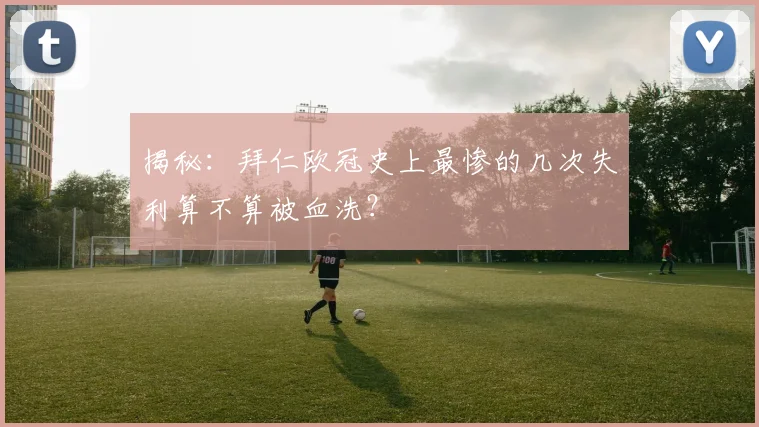 揭秘:拜仁欧冠史上最惨的几次失利算不算被血洗?