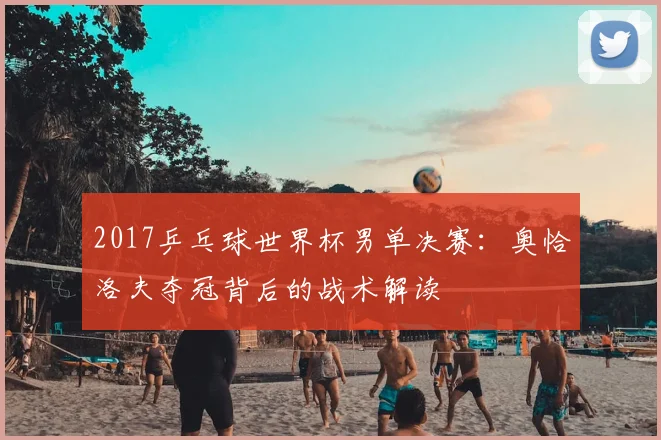 2017乒乓球世界杯男单决赛：奥恰洛夫夺冠背后的战术解读