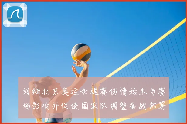 刘翔北京奥运会退赛伤情始末与赛场影响并促使国家队调整备战部署