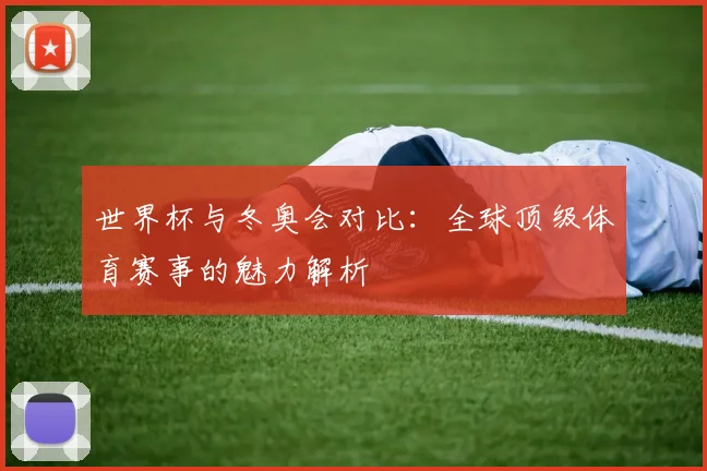 世界杯与冬奥会对比：全球顶级体育赛事的魅力解析