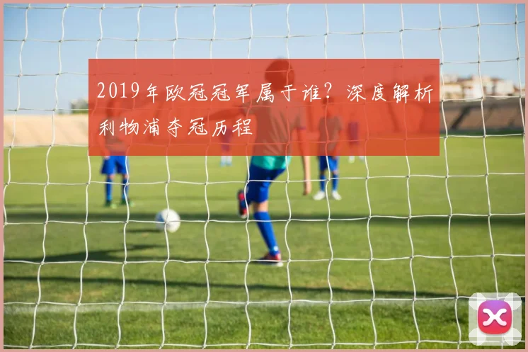 2019年欧冠冠军属于谁？深度解析利物浦夺冠历程