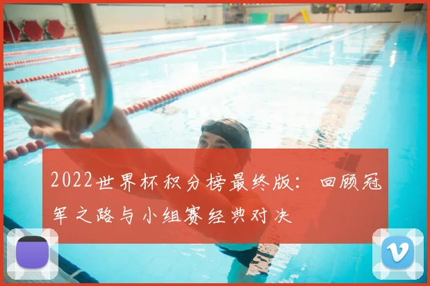 2022世界杯积分榜最终版：回顾冠军之路与小组赛经典对决