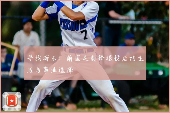 寻找海东:前国足前锋退役后的生活与事业选择