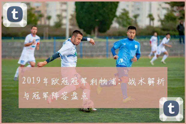 2019年欧冠冠军利物浦：战术解析与冠军阵容盘点