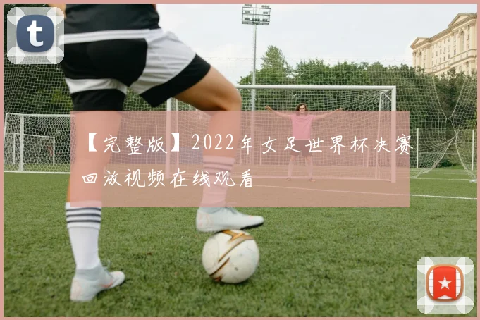 【完整版】2022年女足世界杯决赛回放视频在线观看