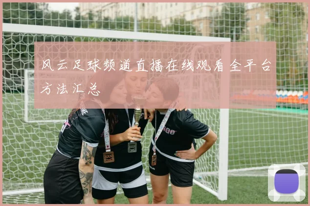 风云足球频道直播在线观看全平台方法汇总